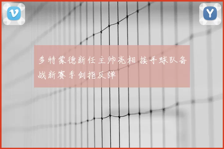 多特蒙德新任主帅亮相 接手球队备战新赛季剑指反弹