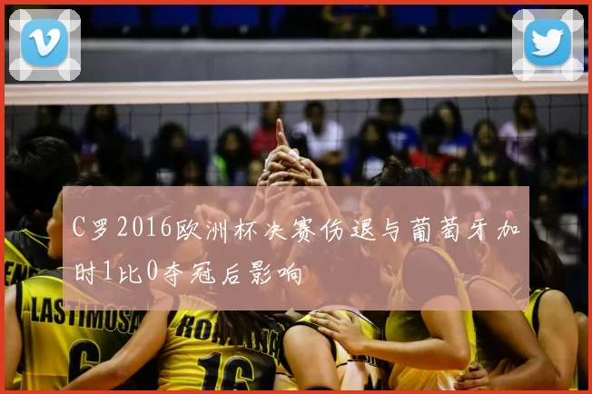 C罗2016欧洲杯决赛伤退与葡萄牙加时1比0夺冠后影响