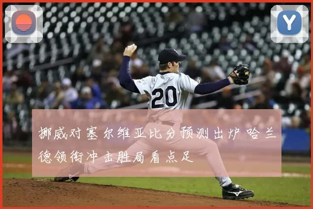 挪威对塞尔维亚比分预测出炉 哈兰德领衔冲击胜局看点足