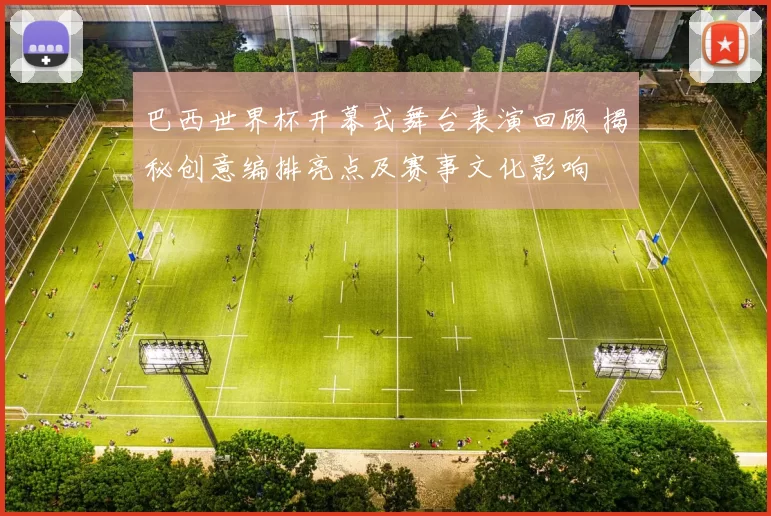 巴西世界杯开幕式舞台表演回顾 揭秘创意编排亮点及赛事文化影响