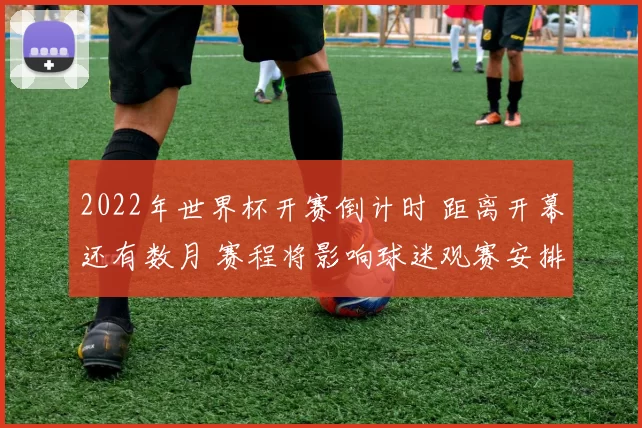 2022年世界杯开赛倒计时 距离开幕还有数月 赛程将影响球迷观赛安排