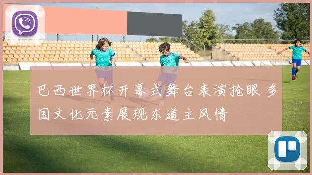 巴西世界杯开幕式舞台表演抢眼 多国文化元素展现东道主风情