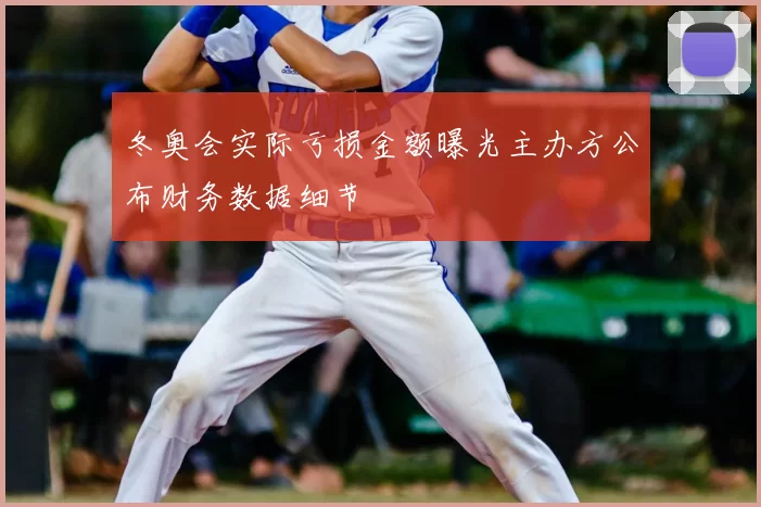 冬奥会实际亏损金额曝光主办方公布财务数据细节