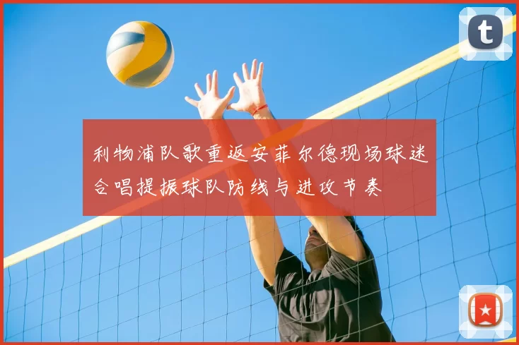 利物浦队歌重返安菲尔德现场球迷合唱提振球队防线与进攻节奏