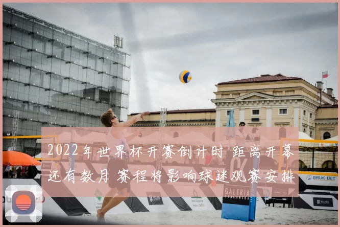 2022年世界杯开赛倒计时 距离开幕还有数月 赛程将影响球迷观赛安排