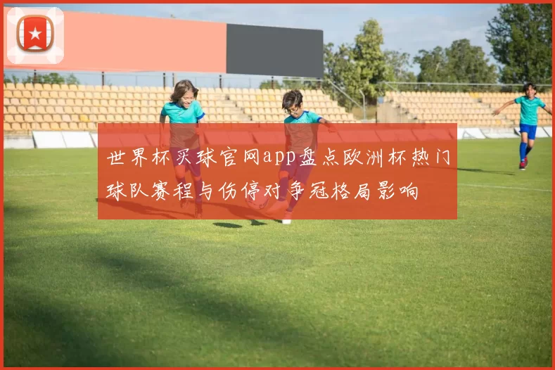 世界杯买球官网app盘点欧洲杯热门球队赛程与伤停对争冠格局影响