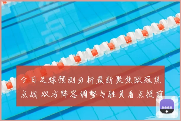 今日足球预测分析最新聚焦欧冠焦点战 双方阵容调整与胜负看点提前曝光