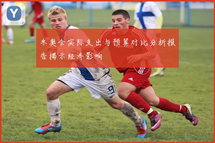 冬奥会实际支出与预算对比分析报告揭示经济影响