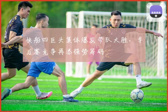 快船四巨头集体爆发带队大胜，季后赛竞争再添强势筹码