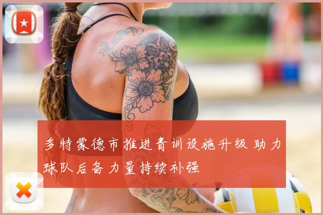 多特蒙德市推进青训设施升级 助力球队后备力量持续补强