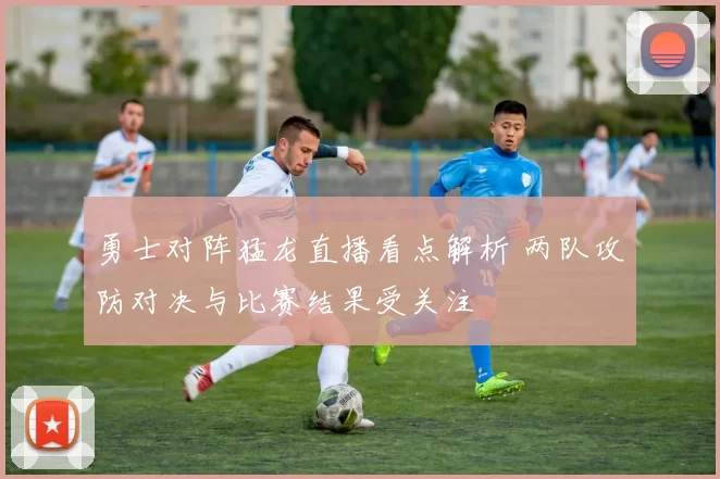 勇士对阵猛龙直播看点解析 两队攻防对决与比赛结果受关注