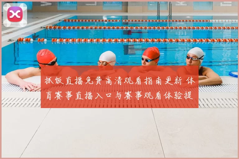 抓饭直播免费高清观看指南更新 体育赛事直播入口与赛事观看体验提升