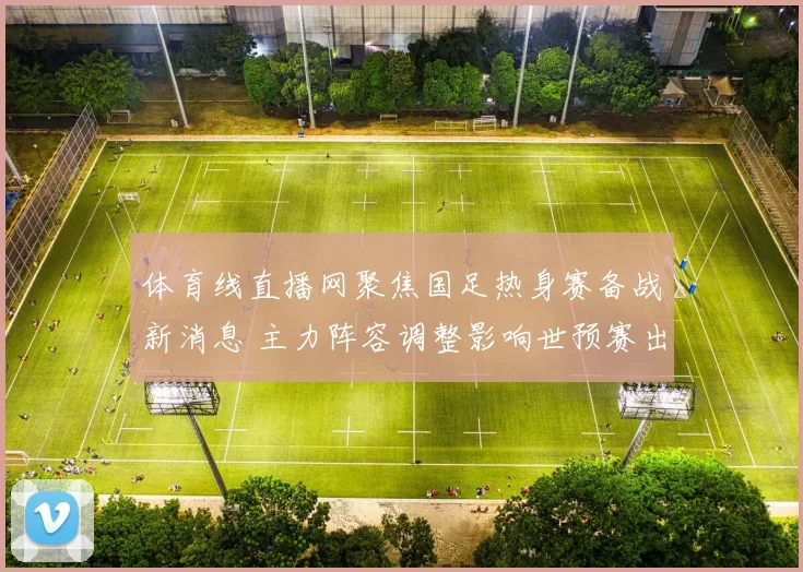 体育线直播网聚焦国足热身赛备战新消息 主力阵容调整影响世预赛出线前景