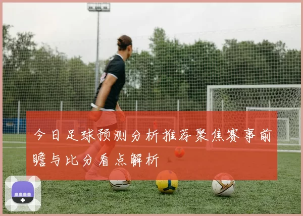 今日足球预测分析推荐聚焦赛事前瞻与比分看点解析