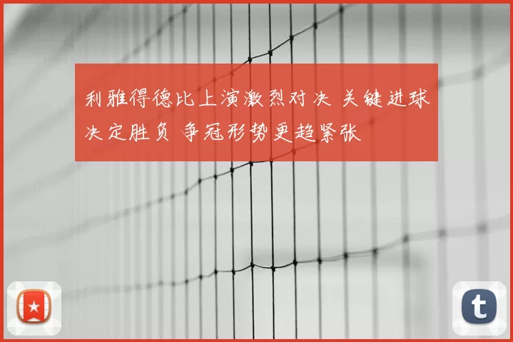 利雅得德比上演激烈对决 关键进球决定胜负 争冠形势更趋紧张