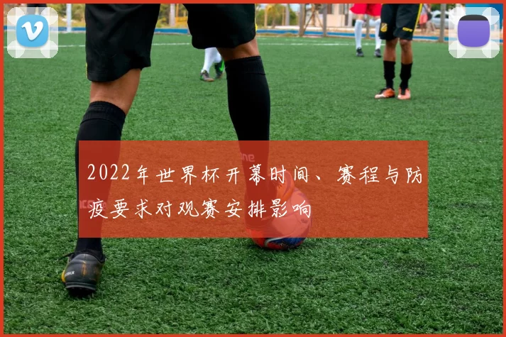 2022年世界杯开幕时间、赛程与防疫要求对观赛安排影响