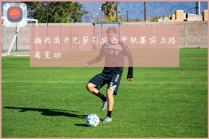 梅西离开巴萨引发西甲联赛实力格局变动