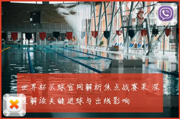 世界杯买球官网解析焦点战赛果 深度解读关键进球与出线影响