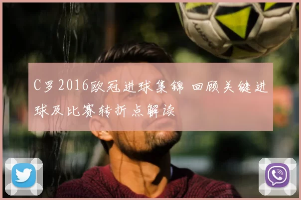C罗2016欧冠进球集锦 回顾关键进球及比赛转折点解读