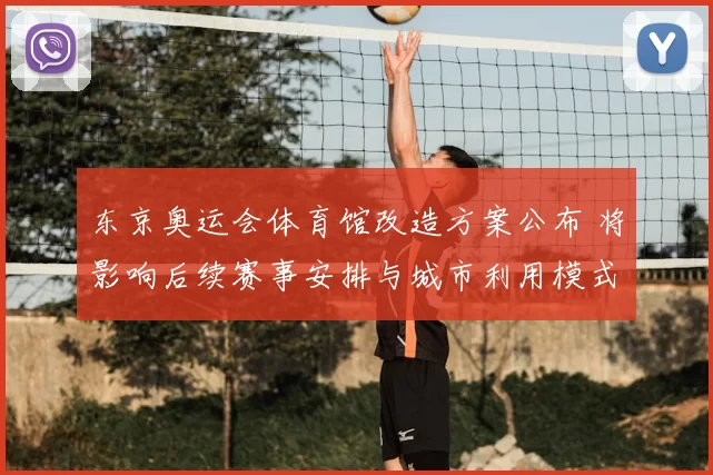 东京奥运会体育馆改造方案公布 将影响后续赛事安排与城市利用模式