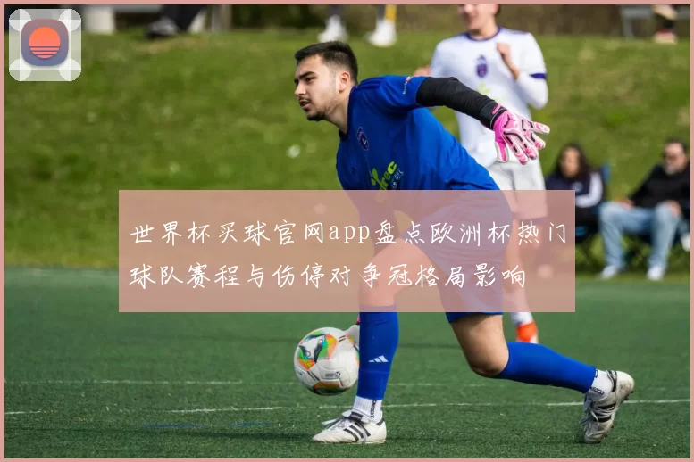 世界杯买球官网app盘点欧洲杯热门球队赛程与伤停对争冠格局影响