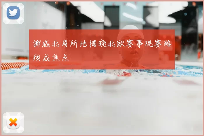 挪威北角所地揭晓北欧赛事观赛路线成焦点