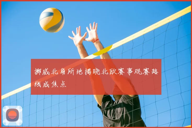 挪威北角所地揭晓北欧赛事观赛路线成焦点