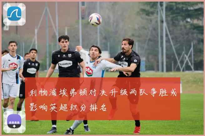 利物浦埃弗顿对决升级两队争胜或影响英超积分排名
