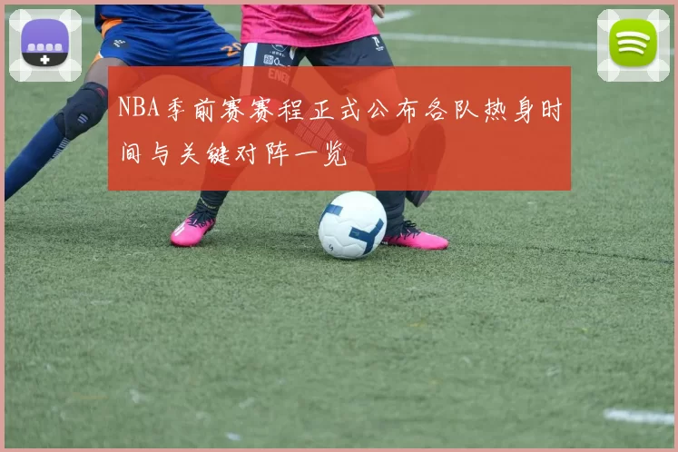 NBA季前赛赛程正式公布各队热身时间与关键对阵一览