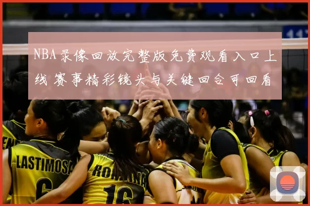 NBA录像回放完整版免费观看入口上线 赛事精彩镜头与关键回合可回看