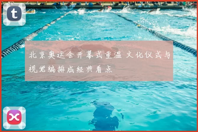 北京奥运会开幕式重温 文化仪式与视觉编排成经典看点