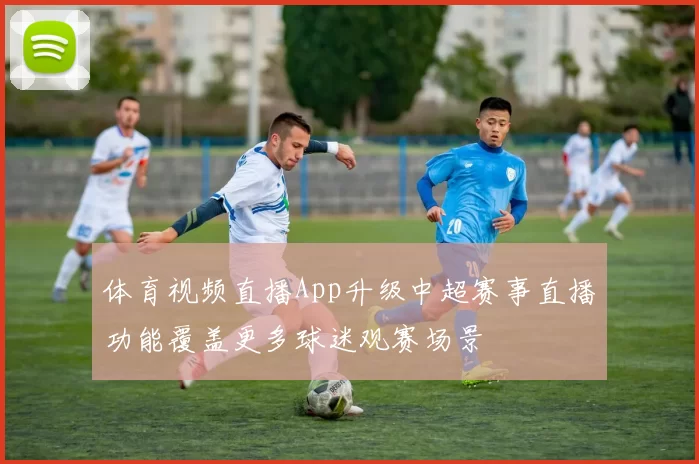 体育视频直播App升级中超赛事直播功能覆盖更多球迷观赛场景