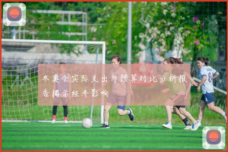 冬奥会实际支出与预算对比分析报告揭示经济影响