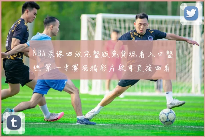 NBA录像回放完整版免费观看入口整理 第一季赛场精彩片段可直接回看