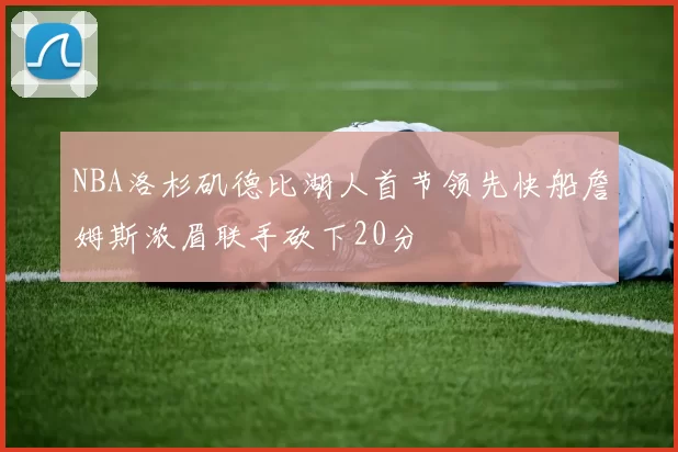 NBA洛杉矶德比湖人首节领先快船詹姆斯浓眉联手砍下20分