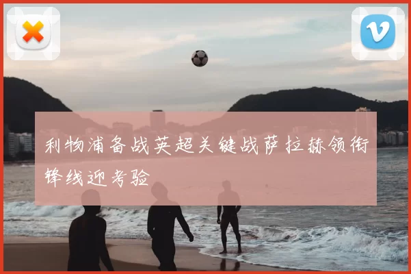 利物浦备战英超关键战萨拉赫领衔锋线迎考验