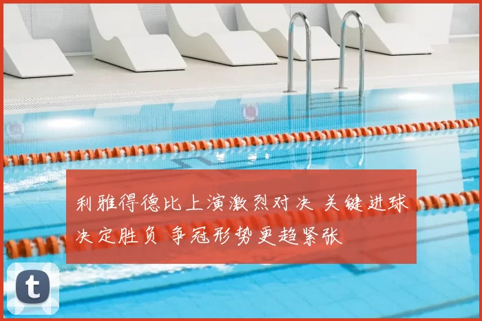 利雅得德比上演激烈对决 关键进球决定胜负 争冠形势更趋紧张