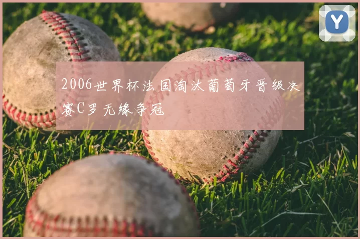2006世界杯法国淘汰葡萄牙晋级决赛C罗无缘争冠