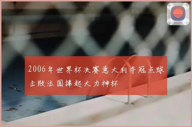 2006年世界杯决赛意大利夺冠点球击败法国捧起大力神杯