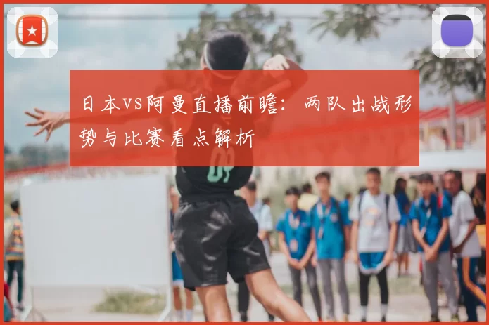 日本vs阿曼直播前瞻：两队出战形势与比赛看点解析