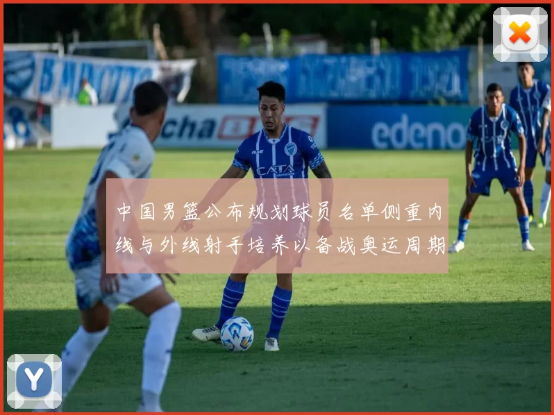 中国男篮公布规划球员名单侧重内线与外线射手培养以备战奥运周期