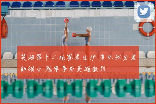 英超第十二轮赛果出炉 多队积分差距缩小 冠军争夺更趋激烈