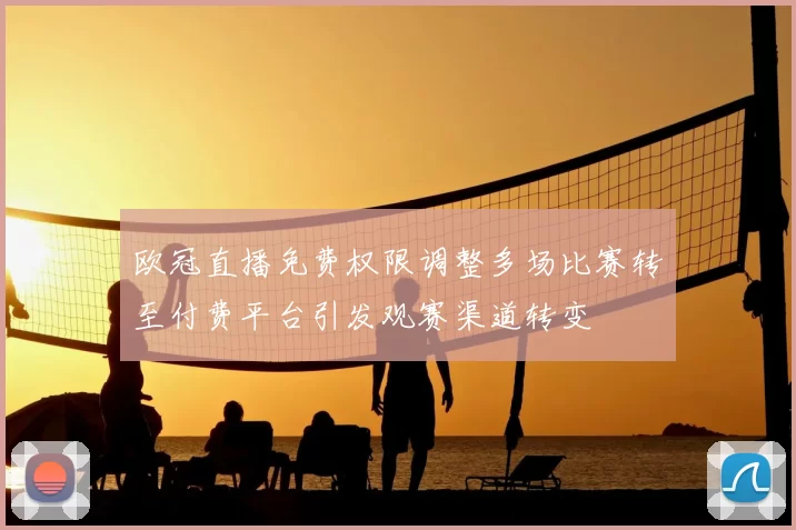 欧冠直播免费权限调整多场比赛转至付费平台引发观赛渠道转变