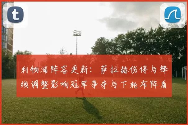 利物浦阵容更新：萨拉赫伤停与锋线调整影响冠军争夺与下轮布阵看点