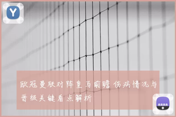 欧冠曼联对阵皇马前瞻 伤病情况与晋级关键看点解析