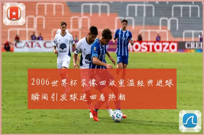 2006世界杯录像回放重温经典进球瞬间引发球迷回看热潮
