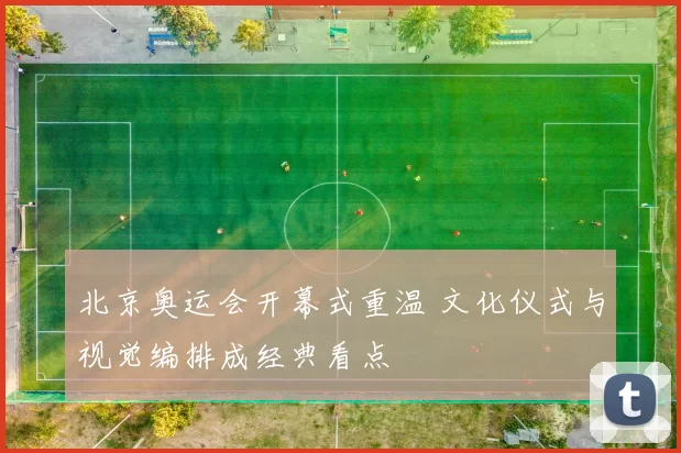 北京奥运会开幕式重温 文化仪式与视觉编排成经典看点