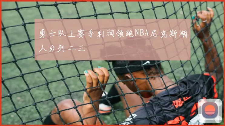 勇士队上赛季利润领跑NBA尼克斯湖人分列二三