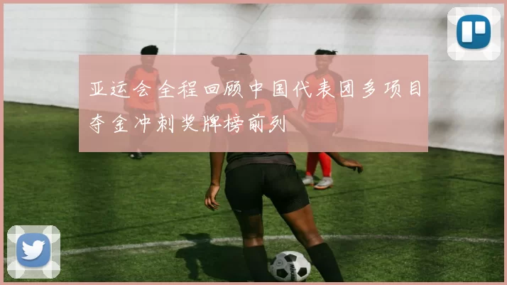 亚运会全程回顾中国代表团多项目夺金冲刺奖牌榜前列