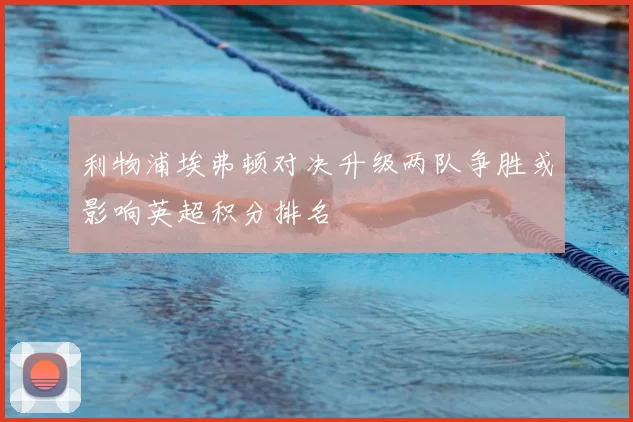利物浦埃弗顿对决升级两队争胜或影响英超积分排名